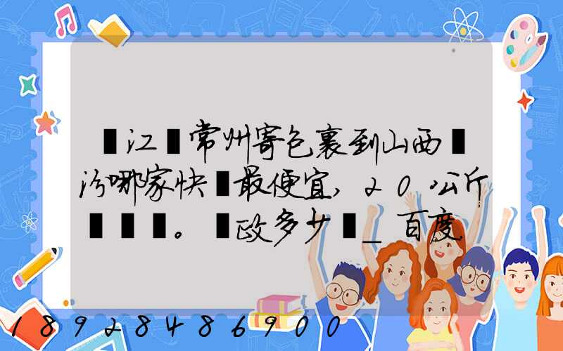 從江蘇常州寄包裹到山西臨汾哪家快遞最便宜,20公斤。郵政多少錢_百度...